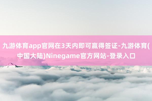 九游体育app官网在3天内即可赢得签证-九游体育(中国大陆)Ninegame官方网站-登录入口