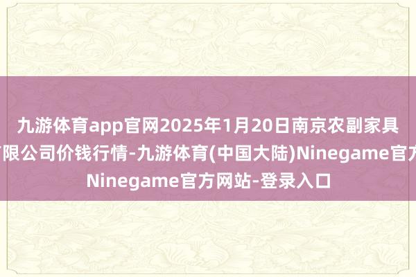 九游体育app官网2025年1月20日南京农副家具物发配送中心有限公司价钱行情-九游体育(中国大陆)Ninegame官方网站-登录入口