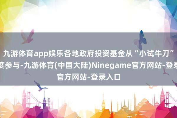 九游体育app娱乐各地政府投资基金从“小试牛刀”到深度参与-九游体育(中国大陆)Ninegame官方网站-登录入口