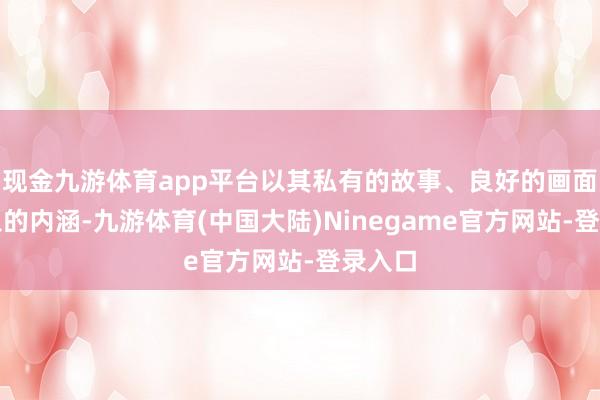 现金九游体育app平台以其私有的故事、良好的画面和深入的内涵-九游体育(中国大陆)Ninegame官方网站-登录入口