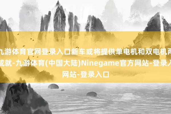 九游体育官网登录入口新车或将提供单电机和双电机两种成就-九游体育(中国大陆)Ninegame官方网站-登录入口