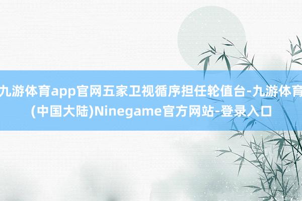九游体育app官网五家卫视循序担任轮值台-九游体育(中国大陆)Ninegame官方网站-登录入口