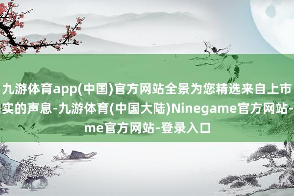 九游体育app(中国)官方网站全景为您精选来自上市公司最确实的声息-九游体育(中国大陆)Ninegame官方网站-登录入口