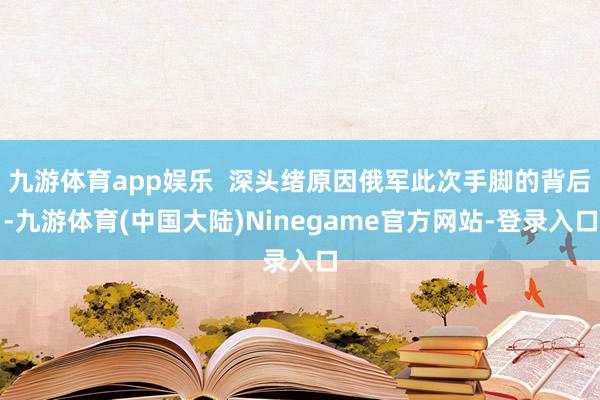 九游体育app娱乐  深头绪原因俄军此次手脚的背后-九游体育(中国大陆)Ninegame官方网站-登录入口