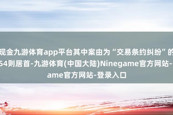 现金九游体育app平台其中案由为“交易条约纠纷”的公告以954则居首-九游体育(中国大陆)Ninegame官方网站-登录入口
