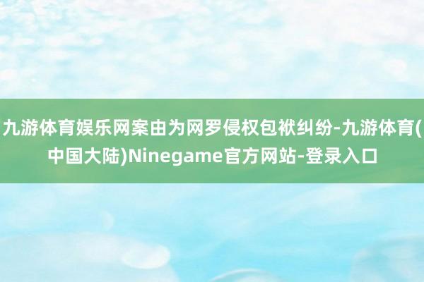九游体育娱乐网案由为网罗侵权包袱纠纷-九游体育(中国大陆)Ninegame官方网站-登录入口