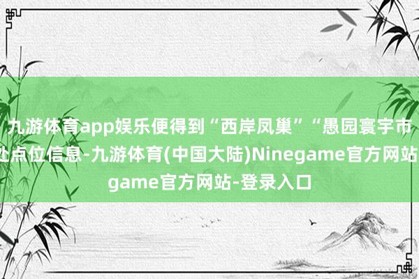 九游体育app娱乐便得到“西岸凤巢”“愚园寰宇市场”等多处点位信息-九游体育(中国大陆)Ninegame官方网站-登录入口