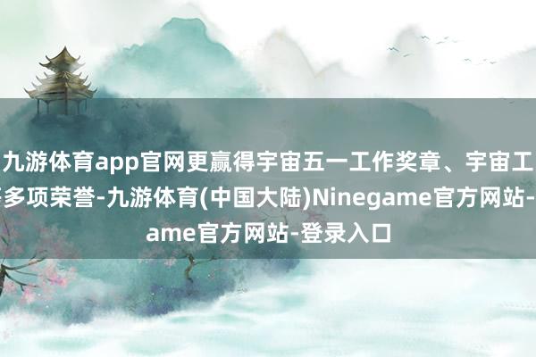 九游体育app官网更赢得宇宙五一工作奖章、宇宙工作设施等多项荣誉-九游体育(中国大陆)Ninegame官方网站-登录入口