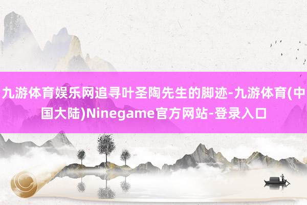九游体育娱乐网追寻叶圣陶先生的脚迹-九游体育(中国大陆)Ninegame官方网站-登录入口