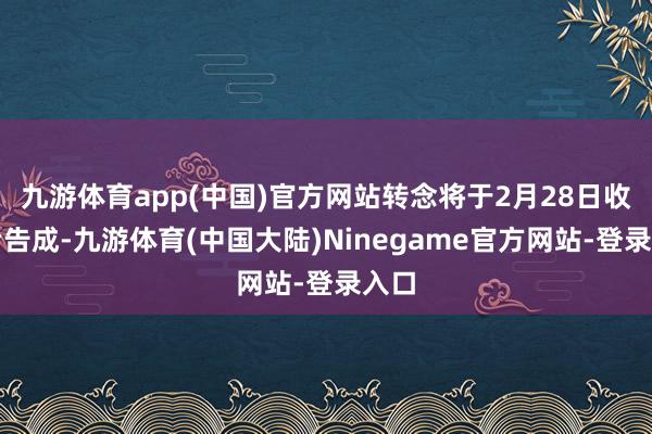 九游体育app(中国)官方网站转念将于2月28日收盘后告成-九游体育(中国大陆)Ninegame官方网站-登录入口