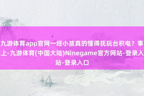 九游体育app官网一经小孩真的懂得抚玩台积电？事实上-九游体育(中国大陆)Ninegame官方网站-登录入口
