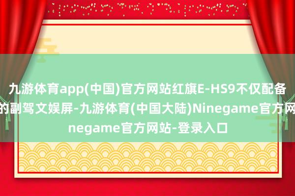 九游体育app(中国)官方网站红旗E-HS9不仅配备了16.2英寸的副驾文娱屏-九游体育(中国大陆)Ninegame官方网站-登录入口