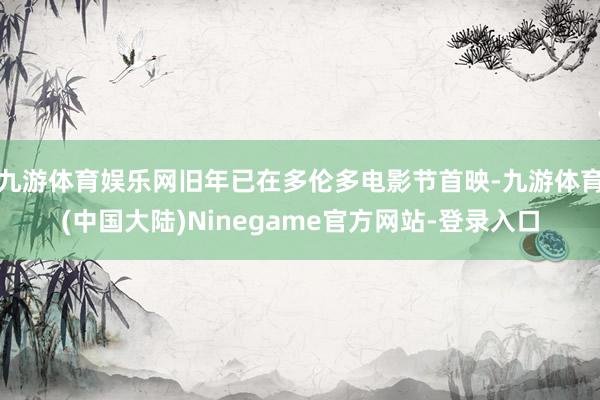 九游体育娱乐网旧年已在多伦多电影节首映-九游体育(中国大陆)Ninegame官方网站-登录入口
