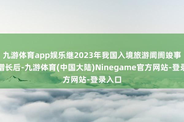 九游体育app娱乐继2023年我国入境旅游阛阓竣事大幅增长后-九游体育(中国大陆)Ninegame官方网站-登录入口