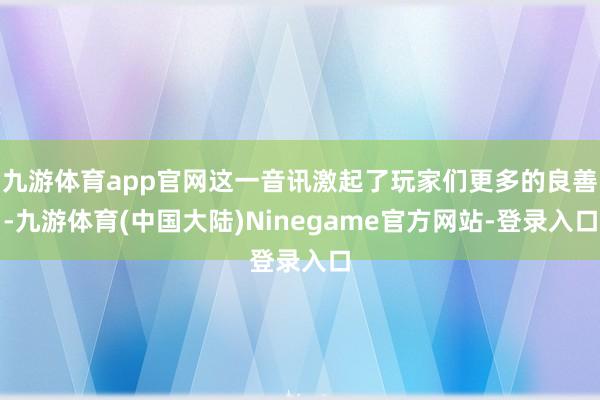 九游体育app官网这一音讯激起了玩家们更多的良善-九游体育(中国大陆)Ninegame官方网站-登录入口