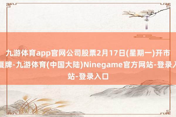 九游体育app官网公司股票2月17日(星期一)开市起复牌-九游体育(中国大陆)Ninegame官方网站-登录入口