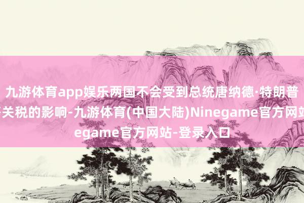 九游体育app娱乐两国不会受到总统唐纳德·特朗普文书的平等关税的影响-九游体育(中国大陆)Ninegame官方网站-登录入口