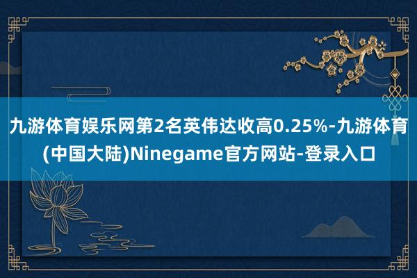 九游体育娱乐网　　第2名英伟达收高0.25%-九游体育(中国大陆)Ninegame官方网站-登录入口
