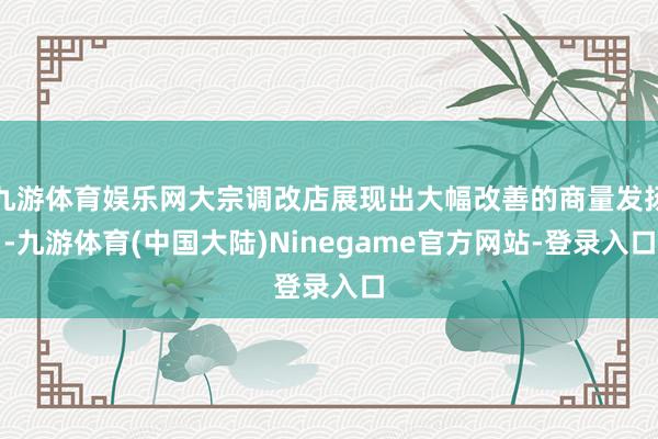 九游体育娱乐网大宗调改店展现出大幅改善的商量发扬-九游体育(中国大陆)Ninegame官方网站-登录入口