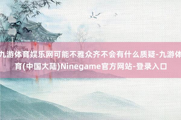 九游体育娱乐网可能不雅众齐不会有什么质疑-九游体育(中国大陆)Ninegame官方网站-登录入口