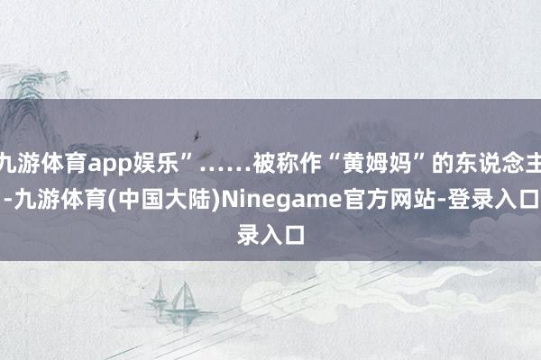 九游体育app娱乐”……被称作“黄姆妈”的东说念主-九游体育(中国大陆)Ninegame官方网站-登录入口