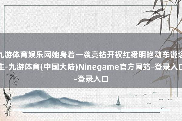 九游体育娱乐网她身着一袭亮钻开衩红裙明艳动东说念主-九游体育(中国大陆)Ninegame官方网站-登录入口
