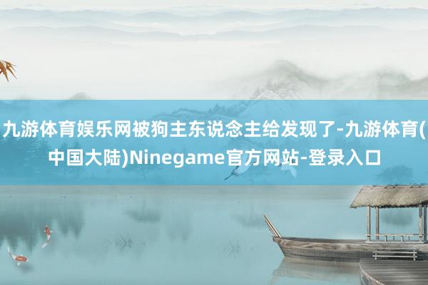 九游体育娱乐网被狗主东说念主给发现了-九游体育(中国大陆)Ninegame官方网站-登录入口