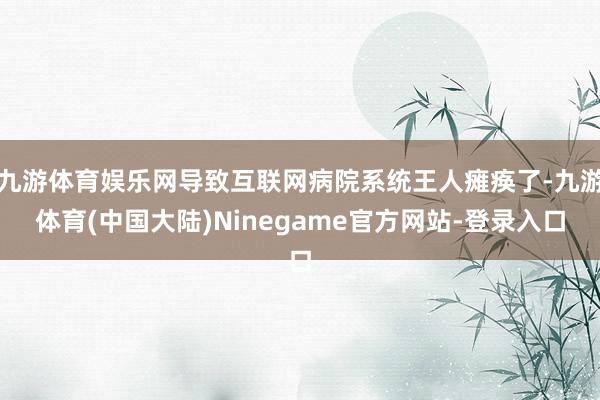 九游体育娱乐网导致互联网病院系统王人瘫痪了-九游体育(中国大陆)Ninegame官方网站-登录入口