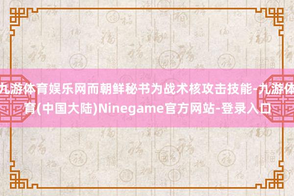 九游体育娱乐网而朝鲜秘书为战术核攻击技能-九游体育(中国大陆)Ninegame官方网站-登录入口