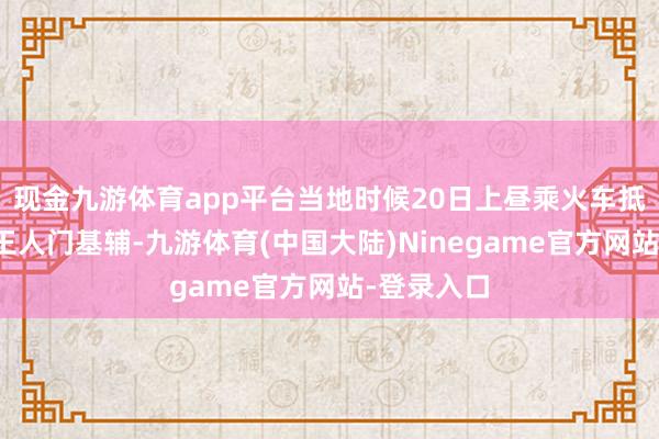 现金九游体育app平台当地时候20日上昼乘火车抵达乌克兰王人门基辅-九游体育(中国大陆)Ninegame官方网站-登录入口