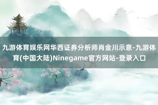 九游体育娱乐网　　华西证券分析师肖金川示意-九游体育(中国大陆)Ninegame官方网站-登录入口
