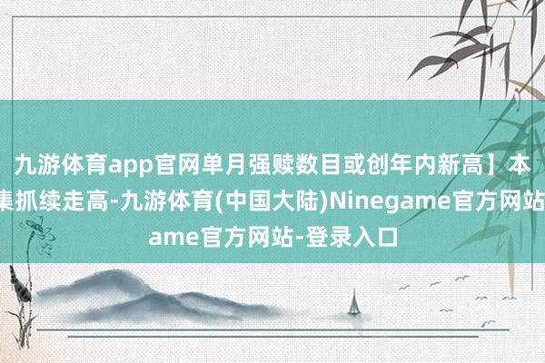 九游体育app官网单月强赎数目或创年内新高】　　本盘活债市集抓续走高-九游体育(中国大陆)Ninegame官方网站-登录入口
