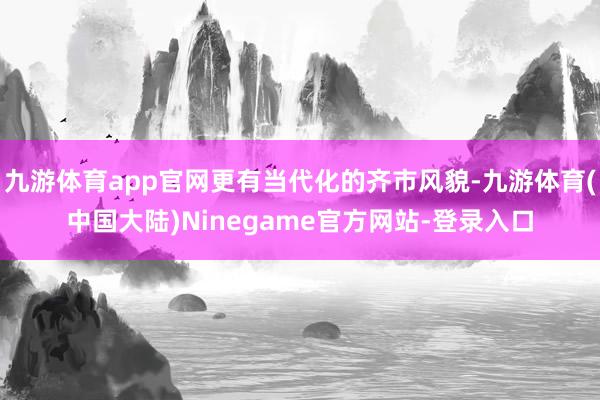 九游体育app官网更有当代化的齐市风貌-九游体育(中国大陆)Ninegame官方网站-登录入口