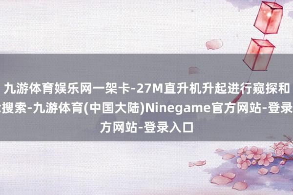 九游体育娱乐网一架卡-27M直升机升起进行窥探和观念搜索-九游体育(中国大陆)Ninegame官方网站-登录入口