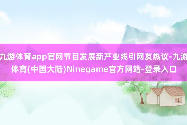 九游体育app官网节目发展新产业线引网友热议-九游体育(中国大陆)Ninegame官方网站-登录入口